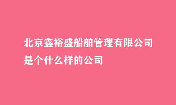 北京鑫裕盛船舶管理有限公司是个什么样的公司