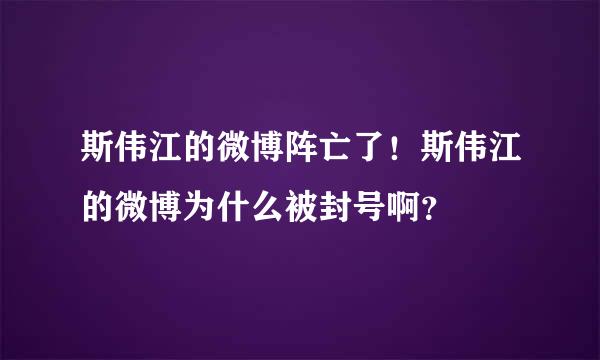 斯伟江的微博阵亡了！斯伟江的微博为什么被封号啊？