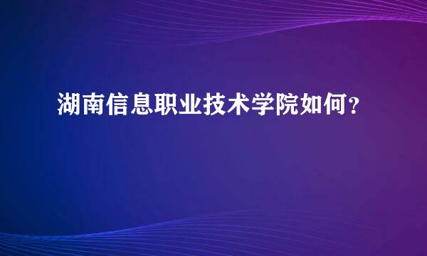 湖南信息职业技术学院如何？