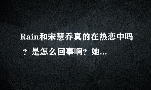 Rain和宋慧乔真的在热恋中吗 ？是怎么回事啊？她和李秉宪又是因为什么分手啊？