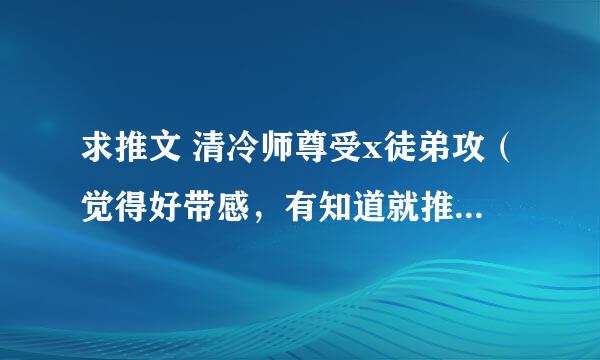 求推文 清冷师尊受x徒弟攻（觉得好带感，有知道就推荐几部吧，不知道的也不要进来冷嘲热讽了）