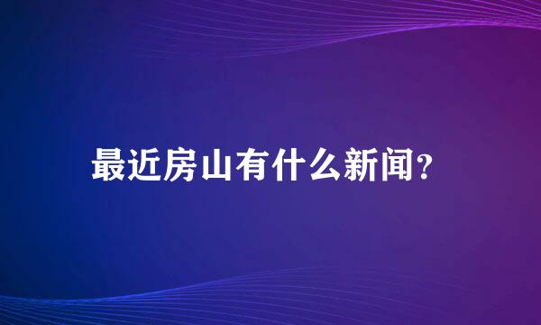 最近房山有什么新闻？