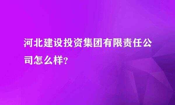 河北建设投资集团有限责任公司怎么样？