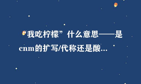 “我吃柠檬”什么意思——是cnm的扩写/代称还是酸了的意思？