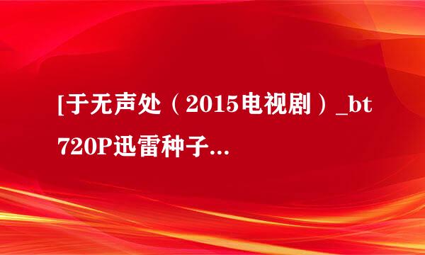 [于无声处（2015电视剧）_bt720P迅雷种子]下载地址