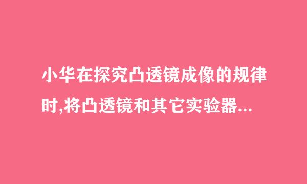 小华在探究凸透镜成像的规律时,将凸透镜和其它实验器材组装在光具座上,如图所示.