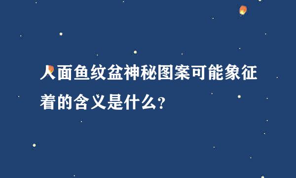 人面鱼纹盆神秘图案可能象征着的含义是什么？