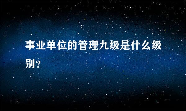 事业单位的管理九级是什么级别？