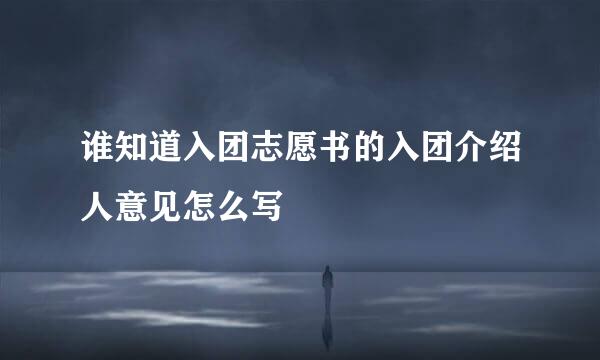 谁知道入团志愿书的入团介绍人意见怎么写