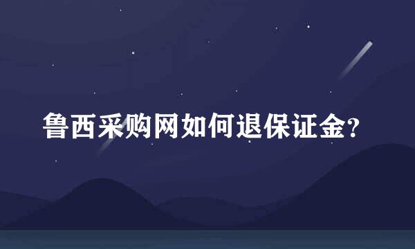 鲁西采购网如何退保证金？