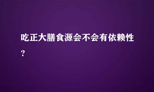 吃正大膳食源会不会有依赖性？