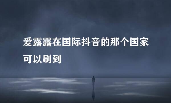 爱露露在国际抖音的那个国家可以刷到