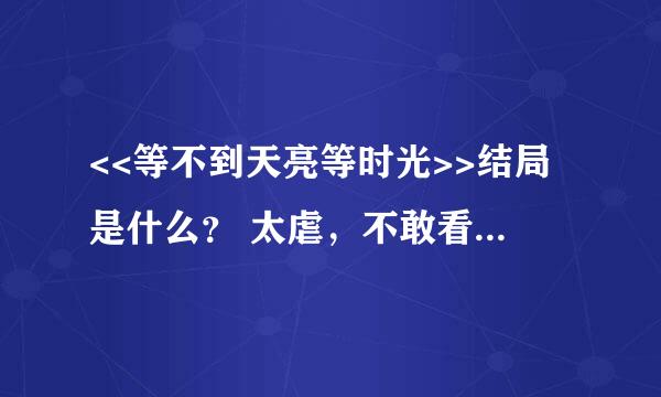 <<等不到天亮等时光>>结局是什么？ 太虐，不敢看(≧∇≦)