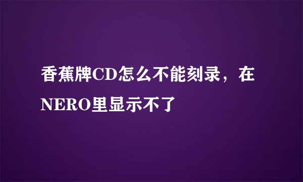 香蕉牌CD怎么不能刻录，在NERO里显示不了