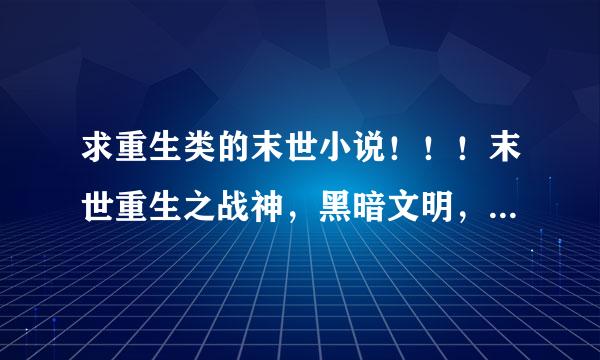 求重生类的末世小说！！！末世重生之战神，黑暗文明，正在看，说其他的！！