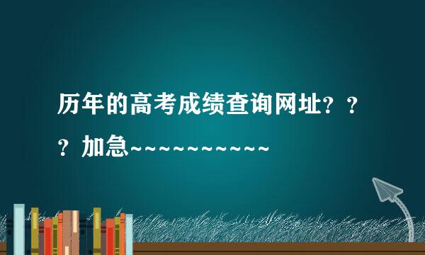 历年的高考成绩查询网址？？？加急~~~~~~~~~~