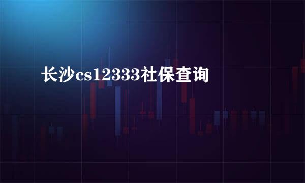 长沙cs12333社保查询