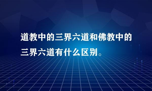 道教中的三界六道和佛教中的三界六道有什么区别。