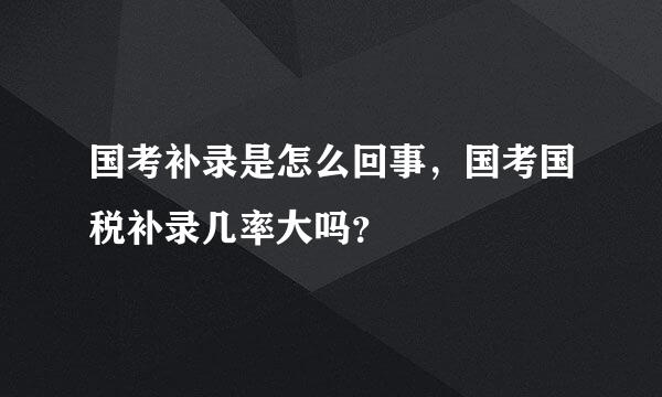 国考补录是怎么回事，国考国税补录几率大吗？