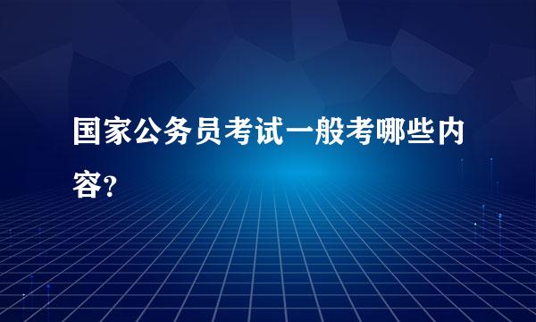 国家公务员考试一般考哪些内容？