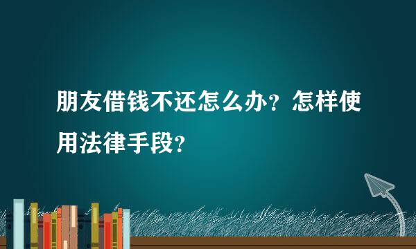 朋友借钱不还怎么办？怎样使用法律手段？