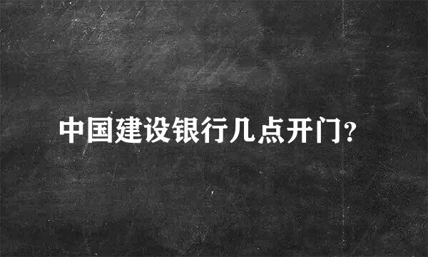 中国建设银行几点开门？