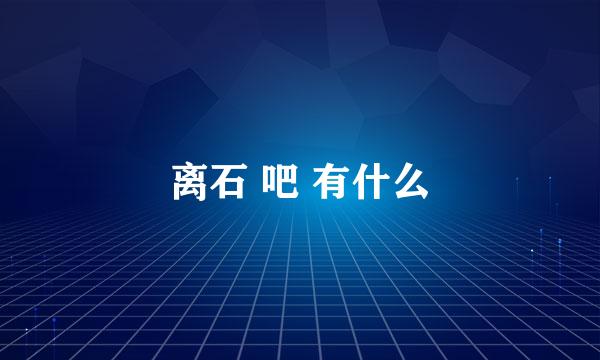 离石 吧 有什么