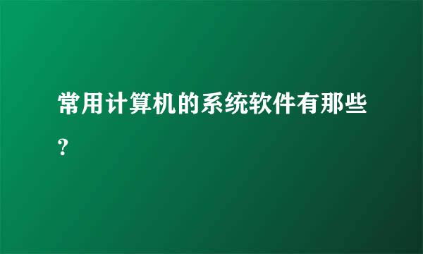 常用计算机的系统软件有那些？