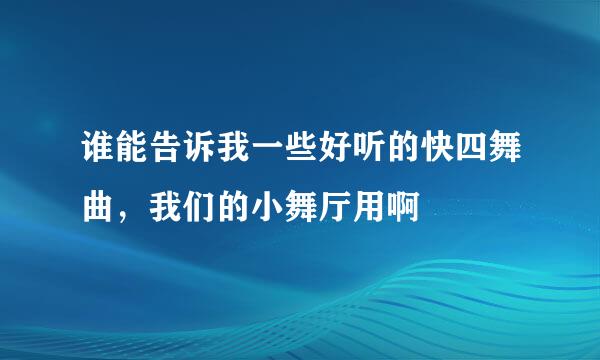 谁能告诉我一些好听的快四舞曲，我们的小舞厅用啊