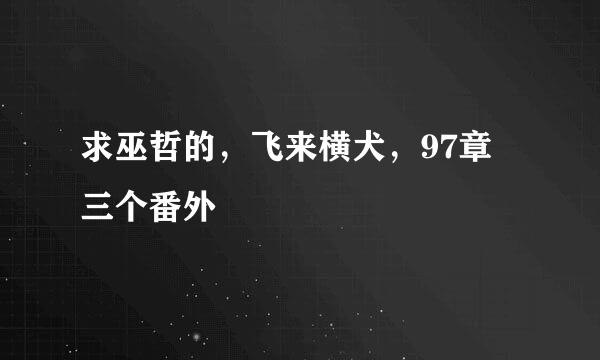 求巫哲的，飞来横犬，97章 三个番外