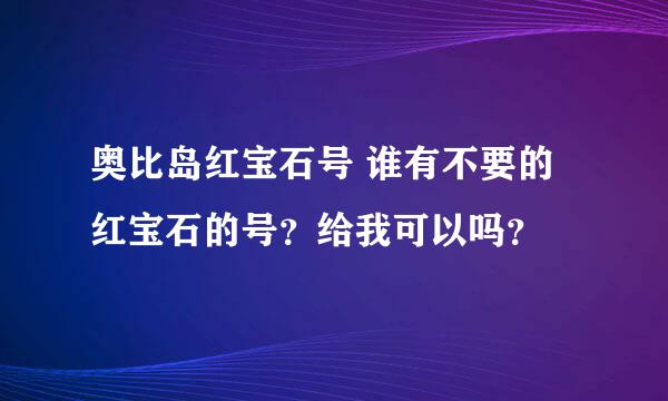 奥比岛红宝石号 谁有不要的红宝石的号？给我可以吗？