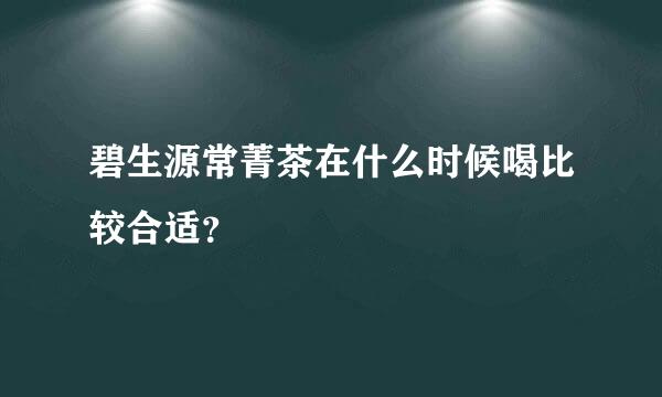 碧生源常菁茶在什么时候喝比较合适？