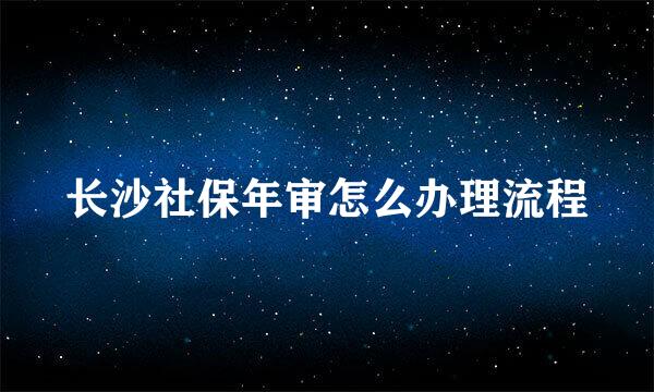 长沙社保年审怎么办理流程