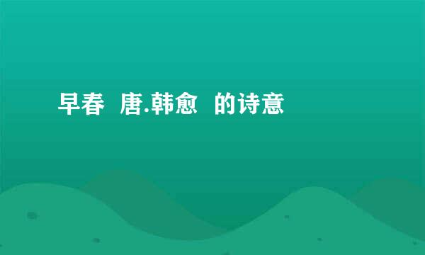 早春  唐.韩愈  的诗意