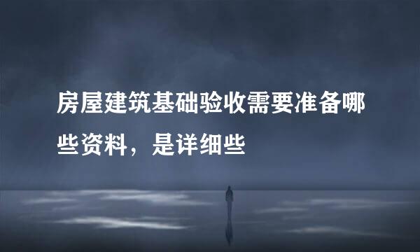 房屋建筑基础验收需要准备哪些资料，是详细些