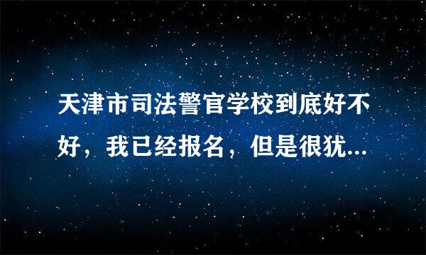 天津市司法警官学校到底好不好，我已经报名，但是很犹豫，请知情人士提点建议，谢谢！