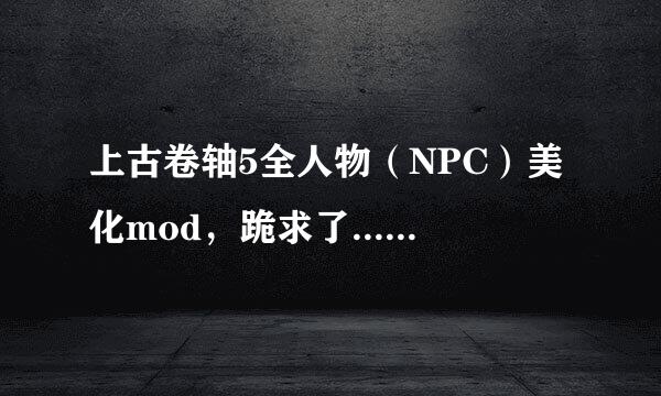 上古卷轴5全人物（NPC）美化mod，跪求了......