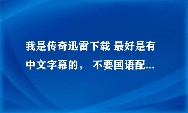 我是传奇迅雷下载 最好是有中文字幕的， 不要国语配音。高清最好