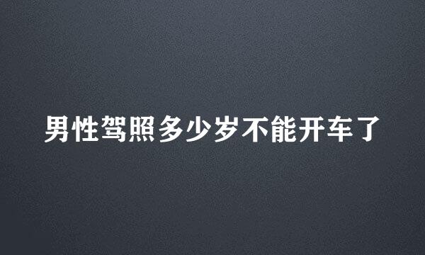 男性驾照多少岁不能开车了