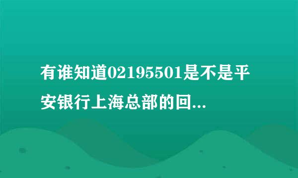 有谁知道02195501是不是平安银行上海总部的回访电话，我湖北人。知道我的姓名、理财产品等他都知