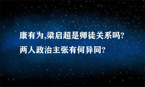 康有为,梁启超是师徒关系吗?两人政治主张有何异同?