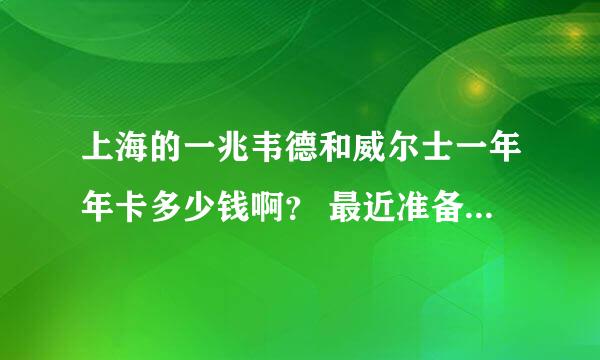 上海的一兆韦德和威尔士一年年卡多少钱啊？ 最近准备去健身想办张卡，让朋友去找人问了一下威尔士一年要