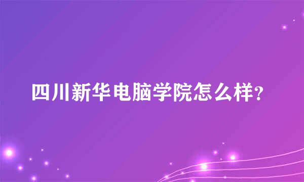 四川新华电脑学院怎么样？