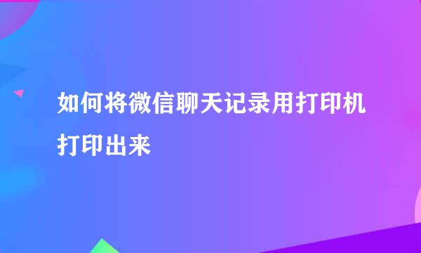 如何将微信聊天记录用打印机打印出来