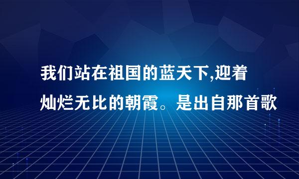 我们站在祖国的蓝天下,迎着灿烂无比的朝霞。是出自那首歌