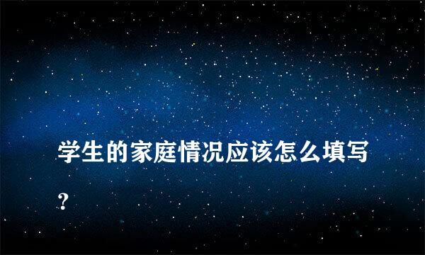 
学生的家庭情况应该怎么填写？
