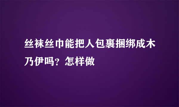 丝袜丝巾能把人包裹捆绑成木乃伊吗？怎样做