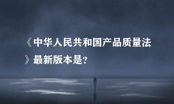 《中华人民共和国产品质量法》最新版本是？