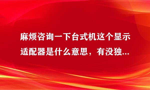 麻烦咨询一下台式机这个显示适配器是什么意思，有没独显，谢谢你！！！