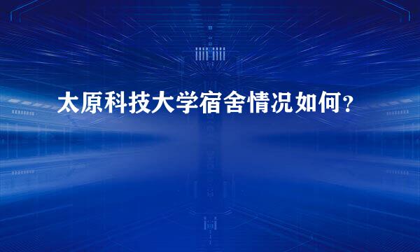 太原科技大学宿舍情况如何？